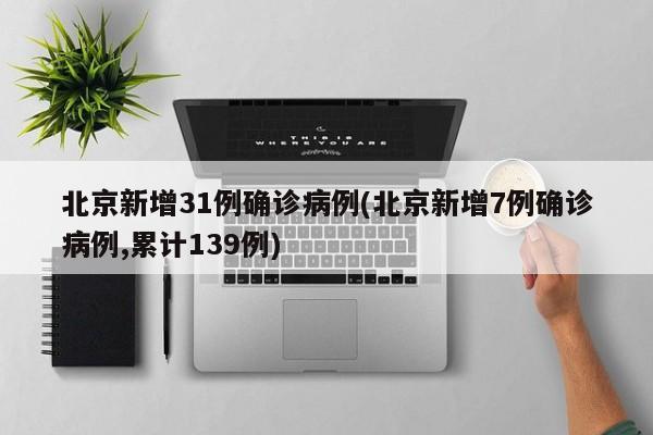 北京新增31例确诊病例(北京新增7例确诊病例,累计139例)
