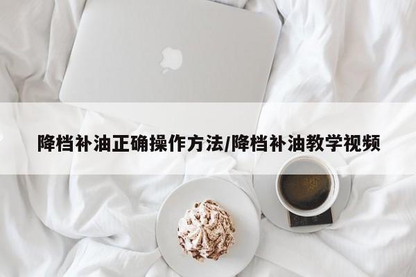 降档补油正确操作方法/降档补油教学视频
