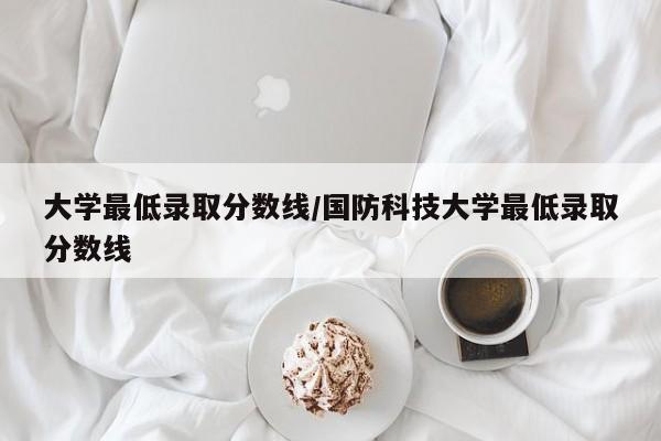 大学最低录取分数线/国防科技大学最低录取分数线