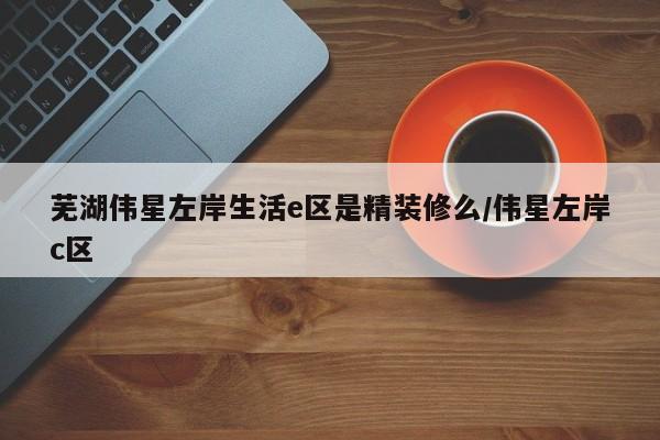 芜湖伟星左岸生活e区是精装修么/伟星左岸c区
