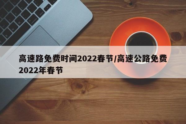 高速路免费时间2022春节/高速公路免费2022年春节