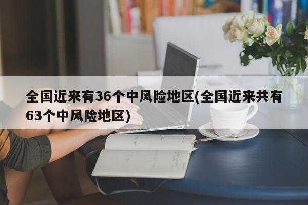 全国近来有36个中风险地区(全国近来共有63个中风险地区)