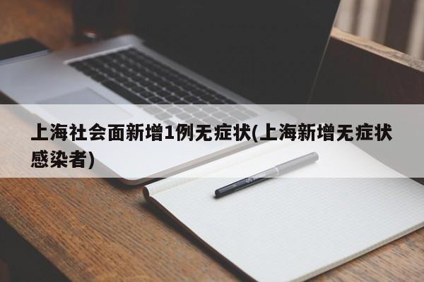 上海社会面新增1例无症状(上海新增无症状感染者)