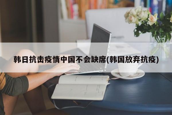 韩日抗击疫情中国不会缺席(韩国放弃抗疫)