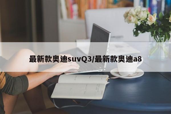 最新款奥迪suvQ3/最新款奥迪a8