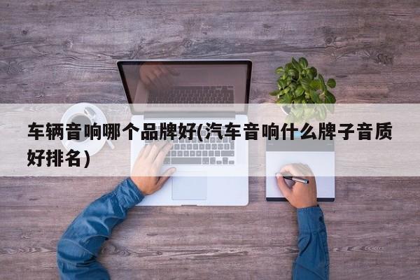 车辆音响哪个品牌好(汽车音响什么牌子音质好排名)