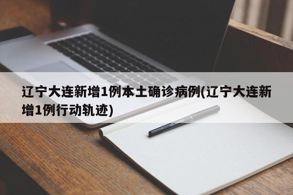 辽宁大连新增1例本土确诊病例(辽宁大连新增1例行动轨迹)