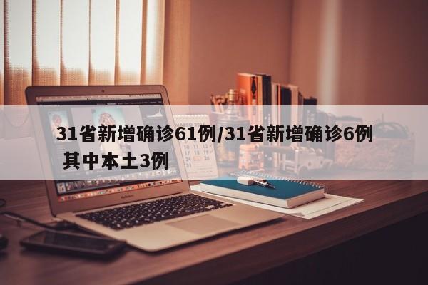 31省新增确诊61例/31省新增确诊6例 其中本土3例