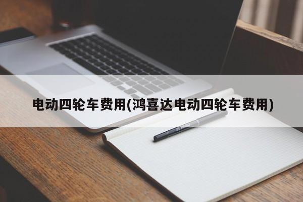 电动四轮车费用(鸿喜达电动四轮车费用)