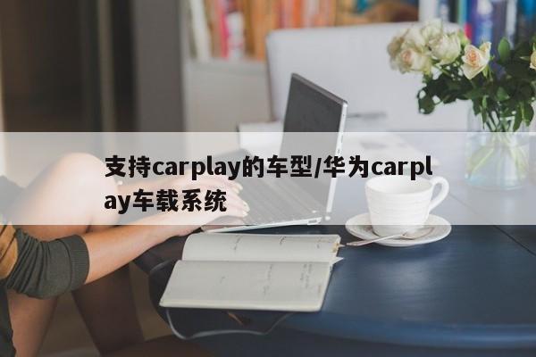支持carplay的车型/华为carplay车载系统