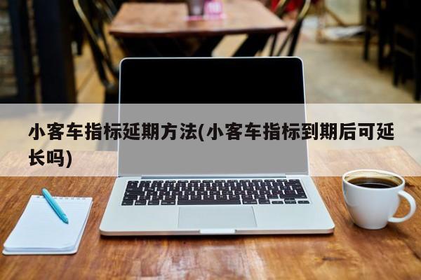 小客车指标延期方法(小客车指标到期后可延长吗)