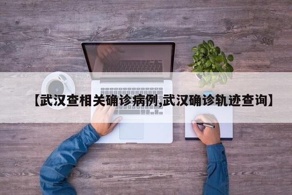 【武汉查相关确诊病例,武汉确诊轨迹查询】