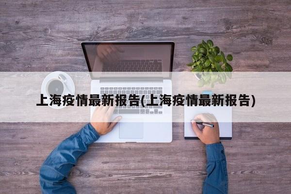 上海疫情最新报告(上海疫情最新报告)