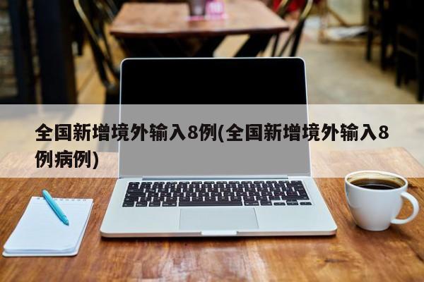 全国新增境外输入8例(全国新增境外输入8例病例)