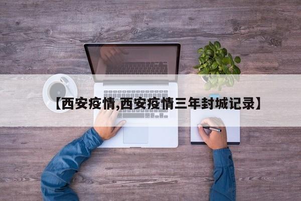 【西安疫情,西安疫情三年封城记录】