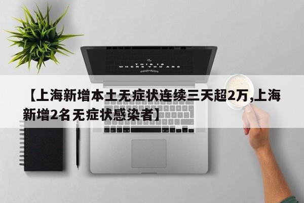【上海新增本土无症状连续三天超2万,上海新增2名无症状感染者】