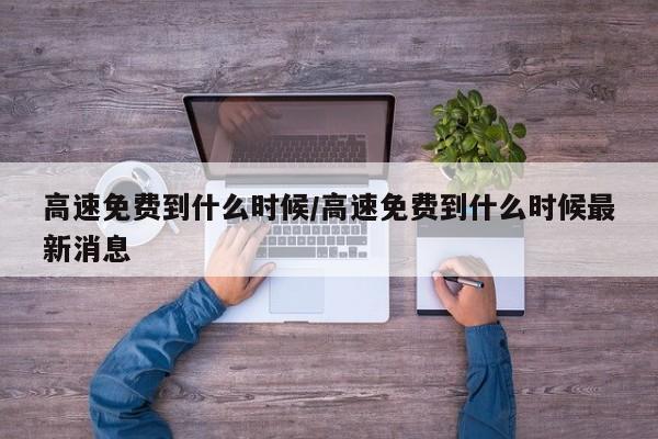 高速免费到什么时候/高速免费到什么时候最新消息