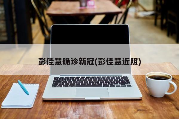 彭佳慧确诊新冠(彭佳慧近照)