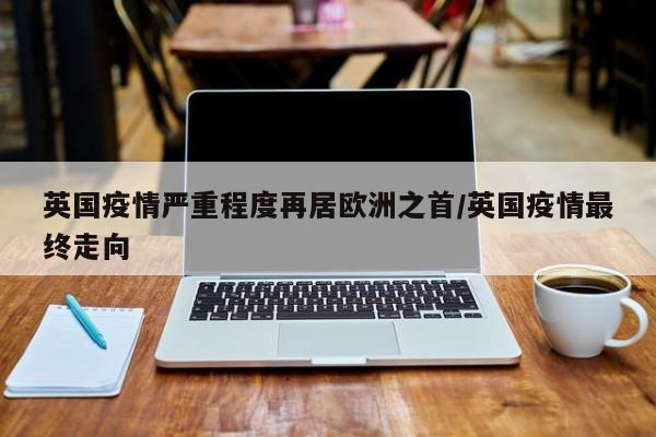 英国疫情严重程度再居欧洲之首/英国疫情最终走向