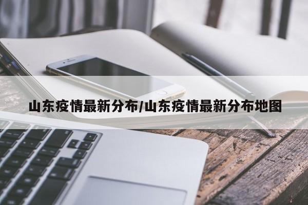 山东疫情最新分布/山东疫情最新分布地图