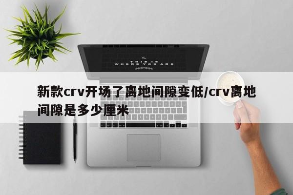 新款crv开场了离地间隙变低/crv离地间隙是多少厘米