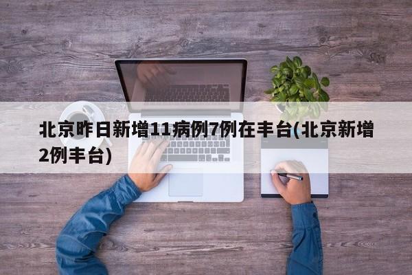 北京昨日新增11病例7例在丰台(北京新增2例丰台)