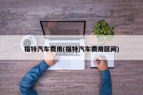 福特汽车费用(福特汽车费用区间)