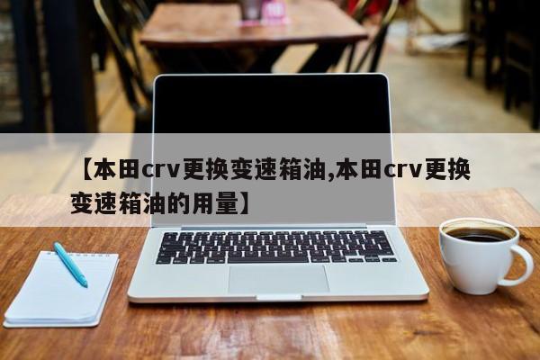 【本田crv更换变速箱油,本田crv更换变速箱油的用量】