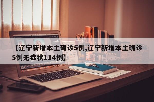 【辽宁新增本土确诊5例,辽宁新增本土确诊5例无症状114例】