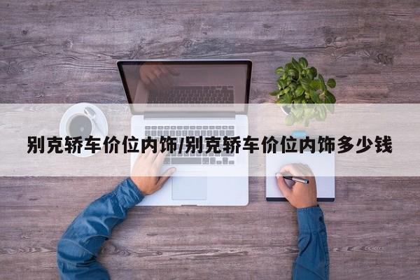 别克轿车价位内饰/别克轿车价位内饰多少钱