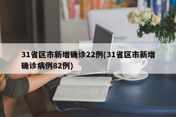 31省区市新增确诊22例(31省区市新增确诊病例82例)
