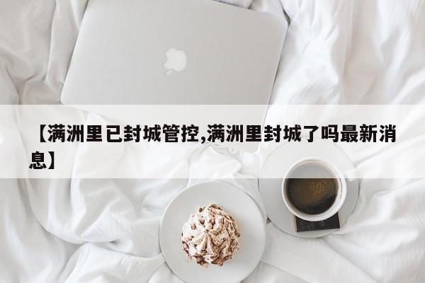 【满洲里已封城管控,满洲里封城了吗最新消息】