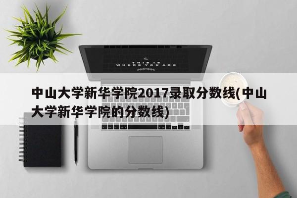 中山大学新华学院2017录取分数线(中山大学新华学院的分数线)