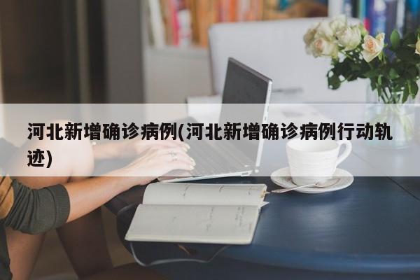 河北新增确诊病例(河北新增确诊病例行动轨迹)