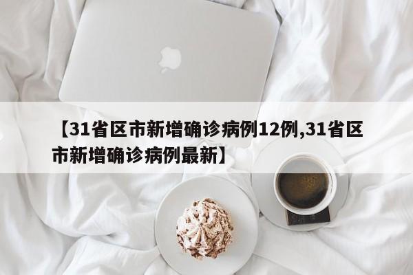 【31省区市新增确诊病例12例,31省区市新增确诊病例最新】