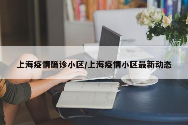 上海疫情确诊小区/上海疫情小区最新动态
