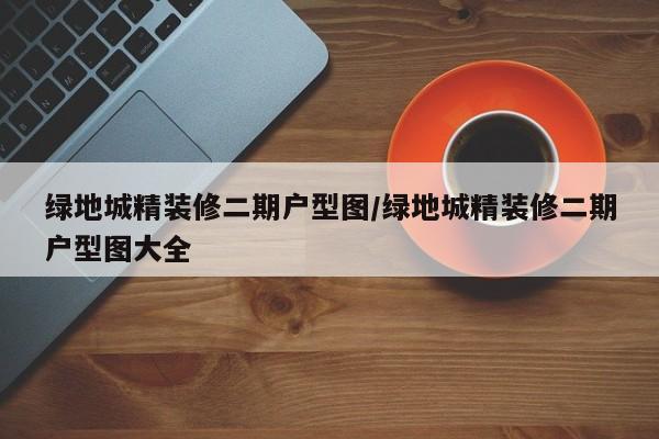绿地城精装修二期户型图/绿地城精装修二期户型图大全