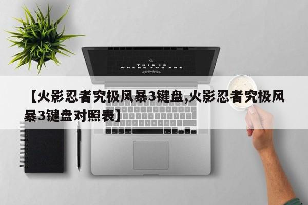 【火影忍者究极风暴3键盘,火影忍者究极风暴3键盘对照表】