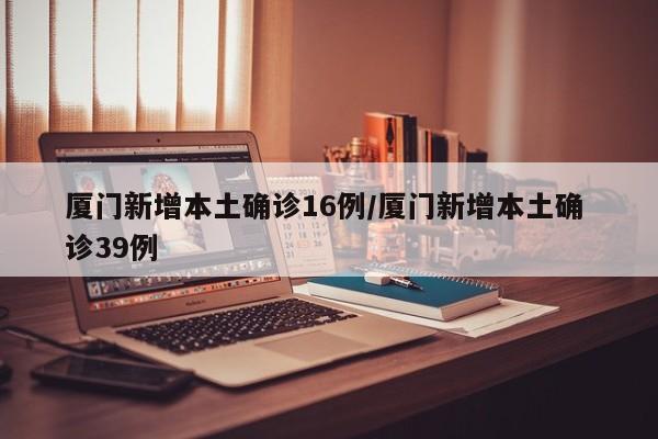 厦门新增本土确诊16例/厦门新增本土确 诊39例