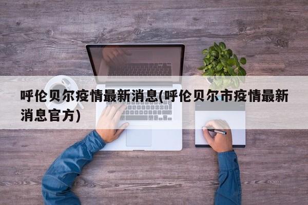 呼伦贝尔疫情最新消息(呼伦贝尔市疫情最新消息官方)