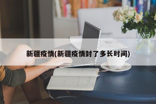 新疆疫情(新疆疫情封了多长时间)