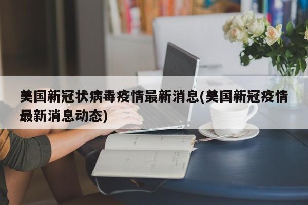 美国新冠状病毒疫情最新消息(美国新冠疫情最新消息动态)