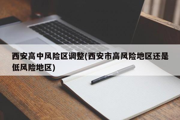 西安高中风险区调整(西安市高风险地区还是低风险地区)