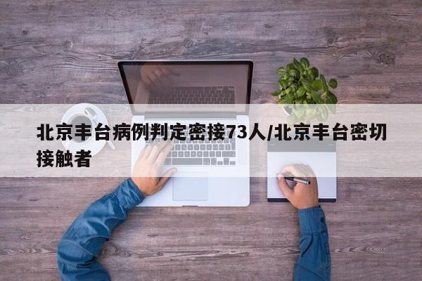 北京丰台病例判定密接73人/北京丰台密切接触者