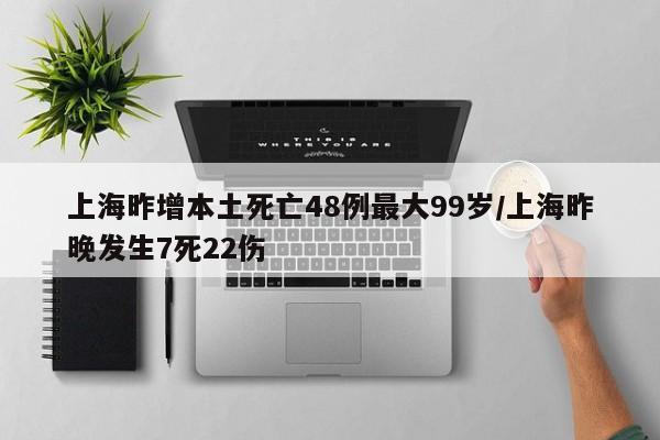 上海昨增本土死亡48例最大99岁/上海昨晚发生7死22伤