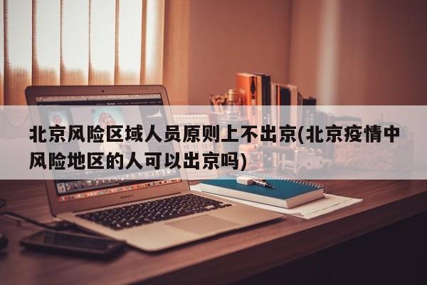 北京风险区域人员原则上不出京(北京疫情中风险地区的人可以出京吗)