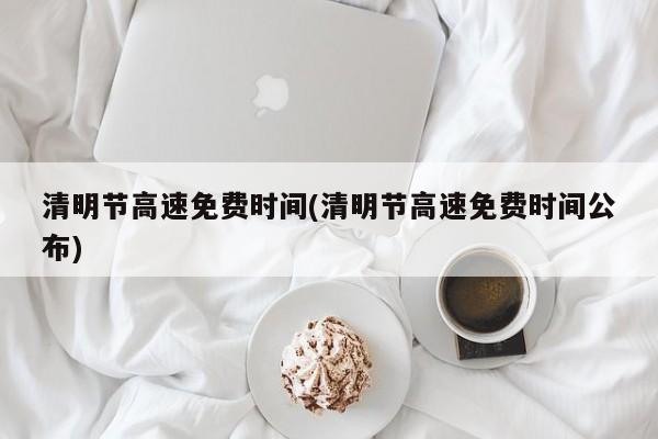 清明节高速免费时间(清明节高速免费时间公布)