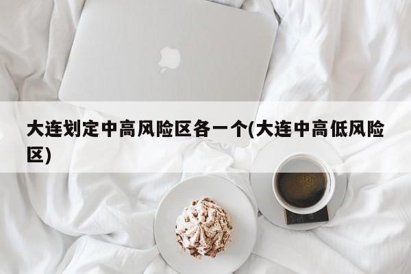 大连划定中高风险区各一个(大连中高低风险区)