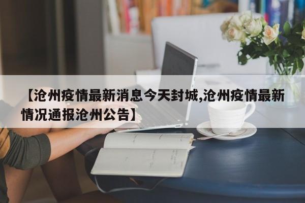 【沧州疫情最新消息今天封城,沧州疫情最新情况通报沧州公告】