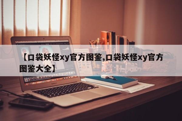 【口袋妖怪xy官方图鉴,口袋妖怪xy官方图鉴大全】